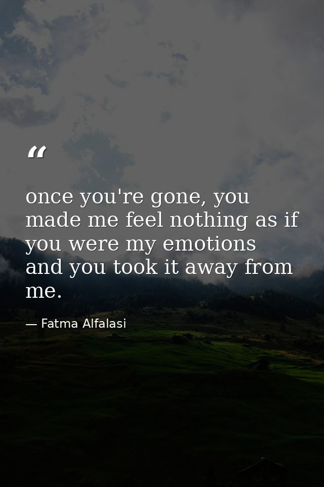 once you're gone, you made me feel nothing as if you were my emotions and you took it away from me. — Fatma Alfalasi