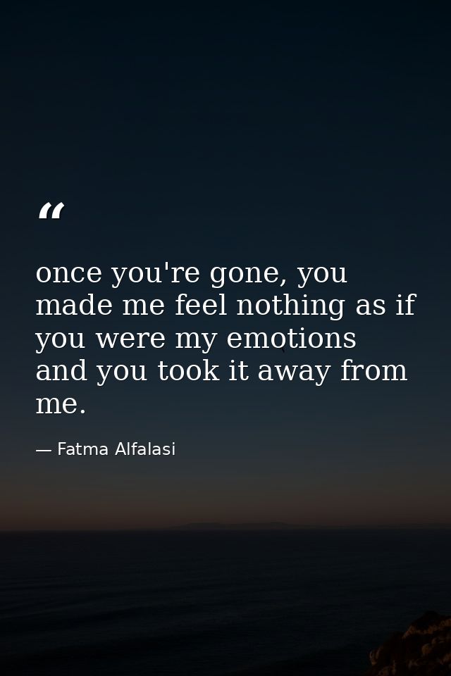 once you're gone, you made me feel nothing as if you were my emotions and you took it away from me. — Fatma Alfalasi