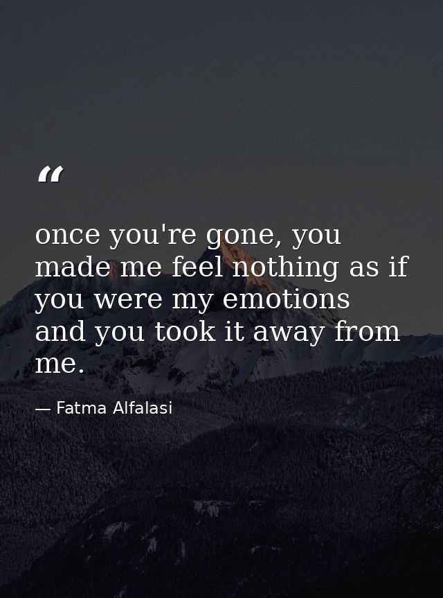 once you're gone, you made me feel nothing as if you were my emotions and you took it away from me. — Fatma Alfalasi