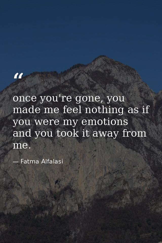 once you're gone, you made me feel nothing as if you were my emotions and you took it away from me. — Fatma Alfalasi