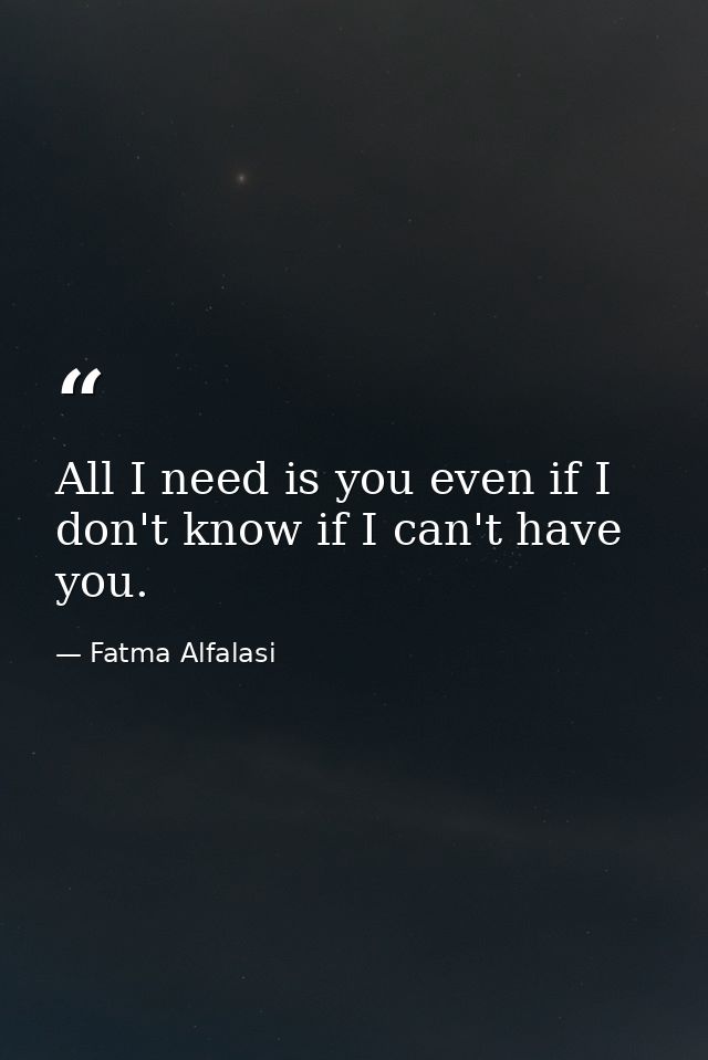 All I need is you even if I don't know if I can't have you. — Fatma Alfalasi