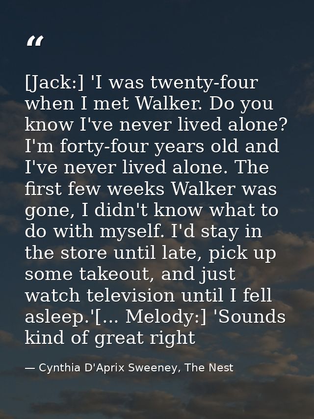 [Jack:] 'I was twenty-four when I met Walker. Do you know I've never lived alone? I'm forty-four years old and I've neve — Cynthia D'Aprix Sweeney, The Nest
