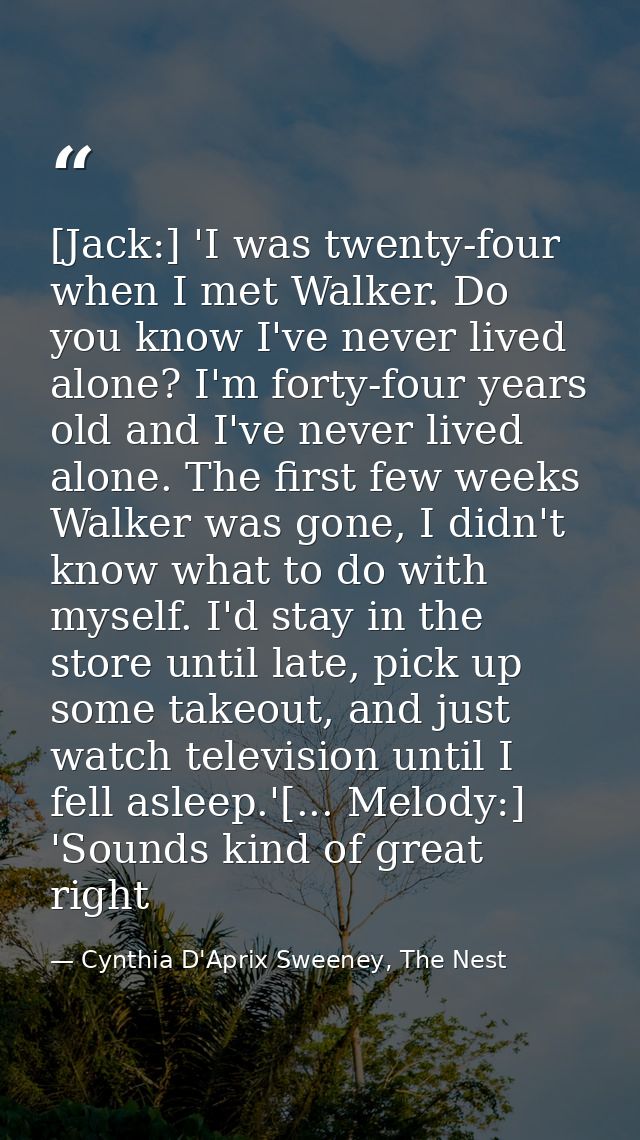 [Jack:] 'I was twenty-four when I met Walker. Do you know I've never lived alone? I'm forty-four years old and I've neve — Cynthia D'Aprix Sweeney, The Nest