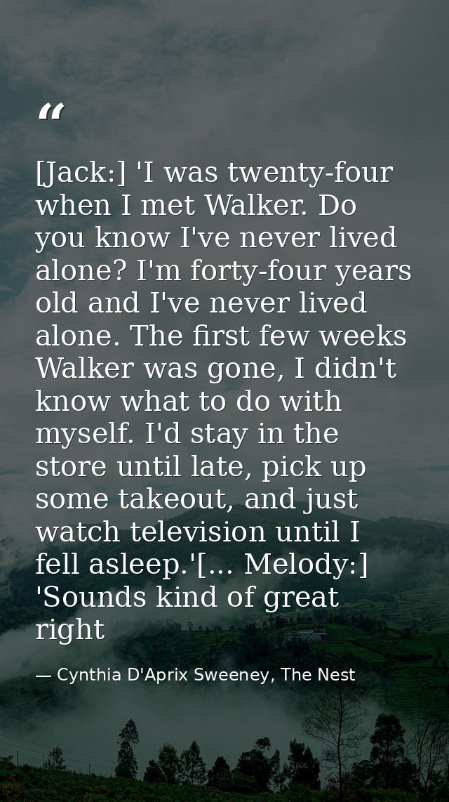 [Jack:] 'I was twenty-four when I met Walker. Do you know I've never lived alone? I'm forty-four years old and I've neve — Cynthia D'Aprix Sweeney, The Nest