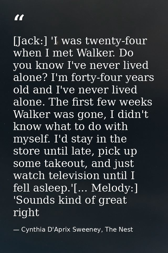[Jack:] 'I was twenty-four when I met Walker. Do you know I've never lived alone? I'm forty-four years old and I've neve — Cynthia D'Aprix Sweeney, The Nest