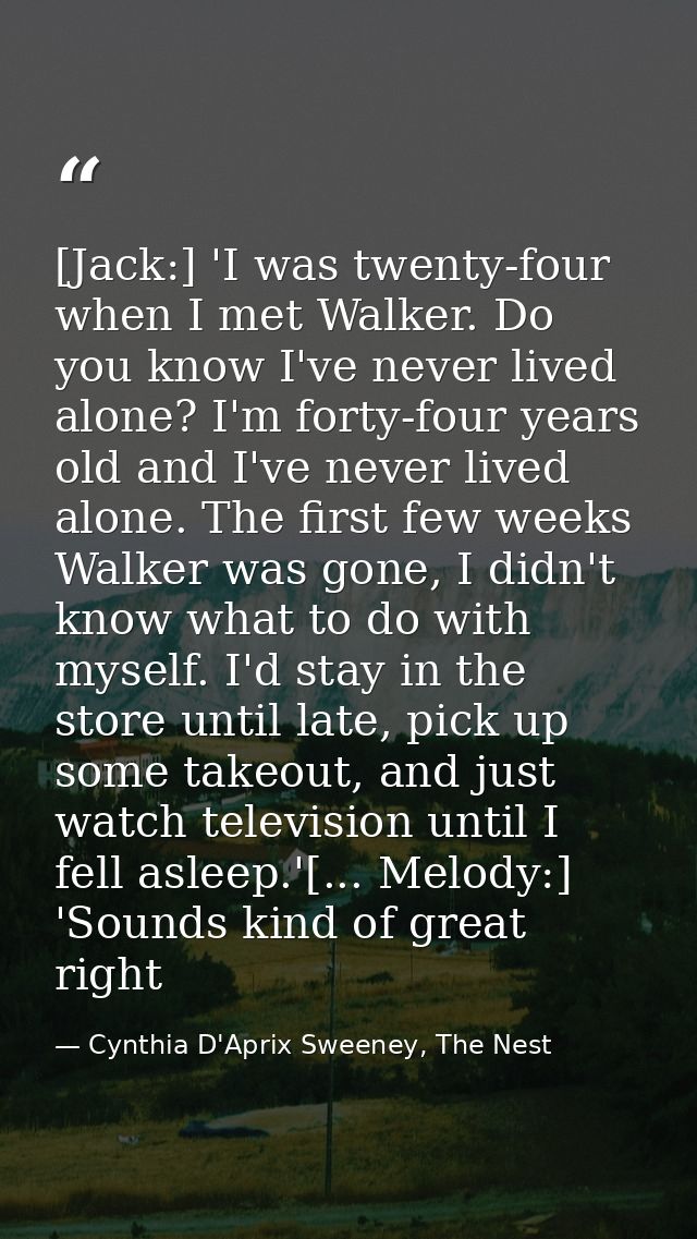 [Jack:] 'I was twenty-four when I met Walker. Do you know I've never lived alone? I'm forty-four years old and I've neve — Cynthia D'Aprix Sweeney, The Nest