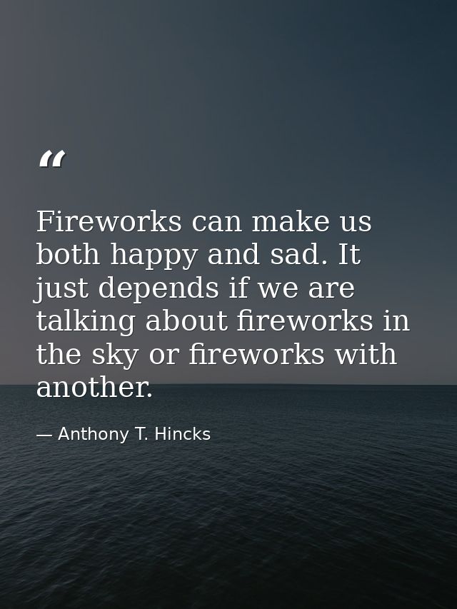 Fireworks can make us both happy and sad. It just depends if we are talking about fireworks in the sky or fireworks with — Anthony T. Hincks
