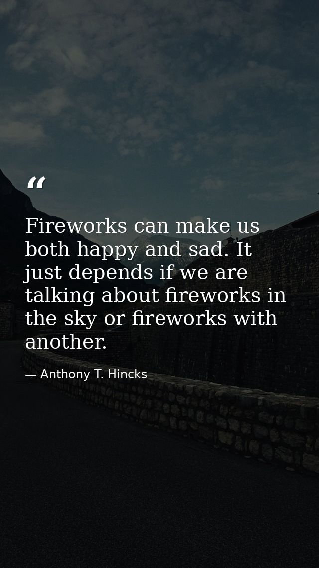 Fireworks can make us both happy and sad. It just depends if we are talking about fireworks in the sky or fireworks with — Anthony T. Hincks