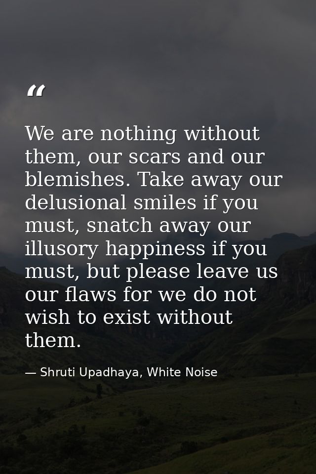 We are nothing without them, our scars and our blemishes. Take away our delusional smiles if you must, snatch away our i — Shruti Upadhaya, White Noise