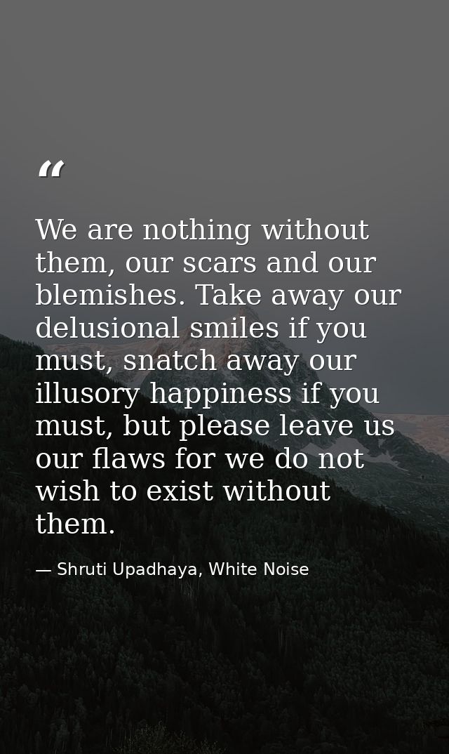 We are nothing without them, our scars and our blemishes. Take away our delusional smiles if you must, snatch away our i — Shruti Upadhaya, White Noise