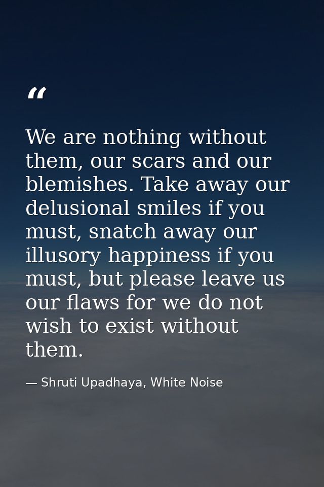 We are nothing without them, our scars and our blemishes. Take away our delusional smiles if you must, snatch away our i — Shruti Upadhaya, White Noise
