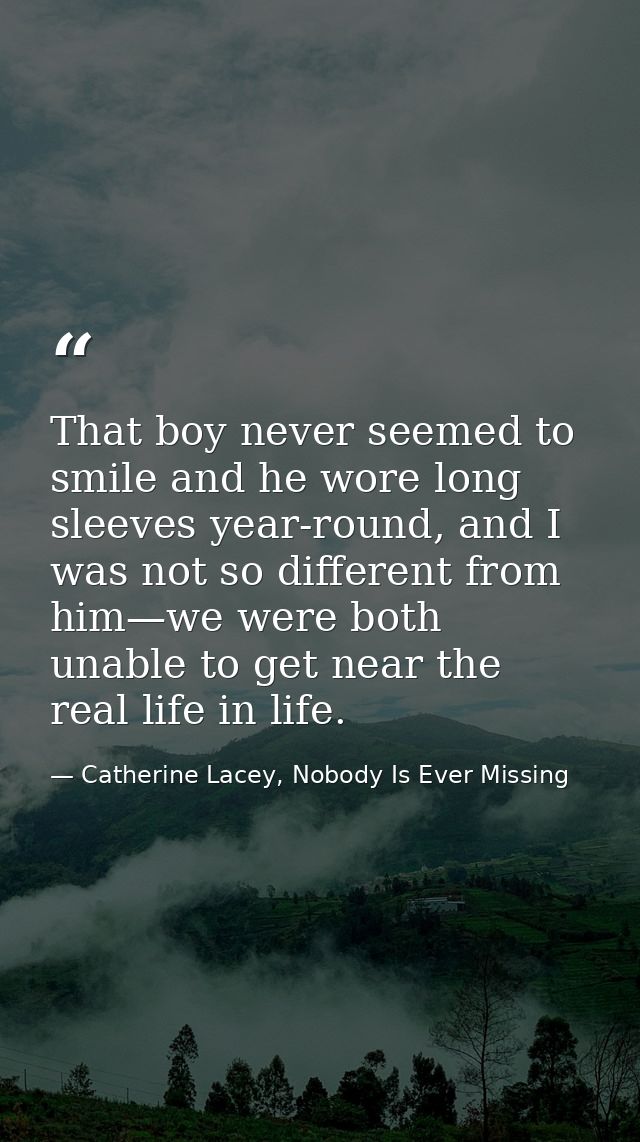 That boy never seemed to smile and he wore long sleeves year-round, and I was not so different from him—we were both una — Catherine Lacey, Nobody Is Ever Missing