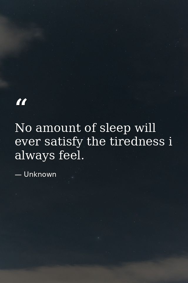 No amount of sleep will ever satisfy the tiredness i always feel. — Unknown