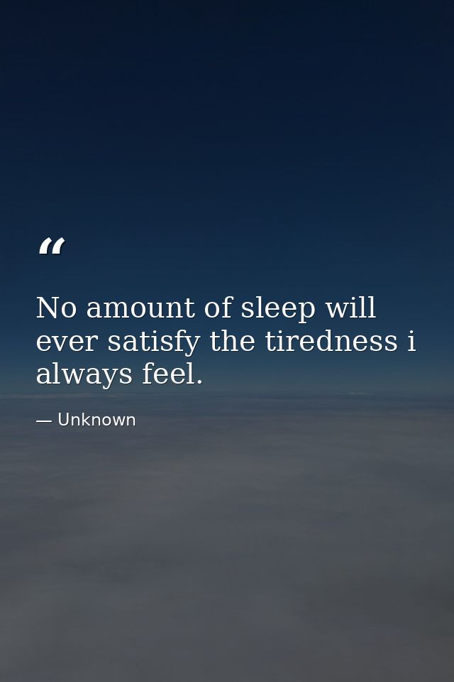 No amount of sleep will ever satisfy the tiredness i always feel. — Unknown