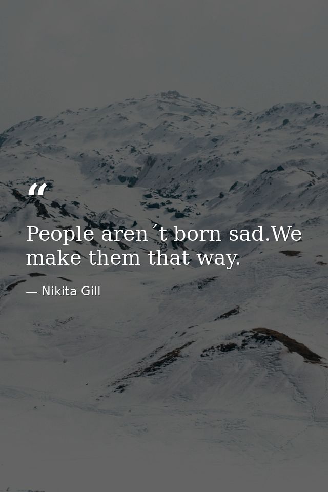 People aren´t born sad.We make them that way. — Nikita Gill