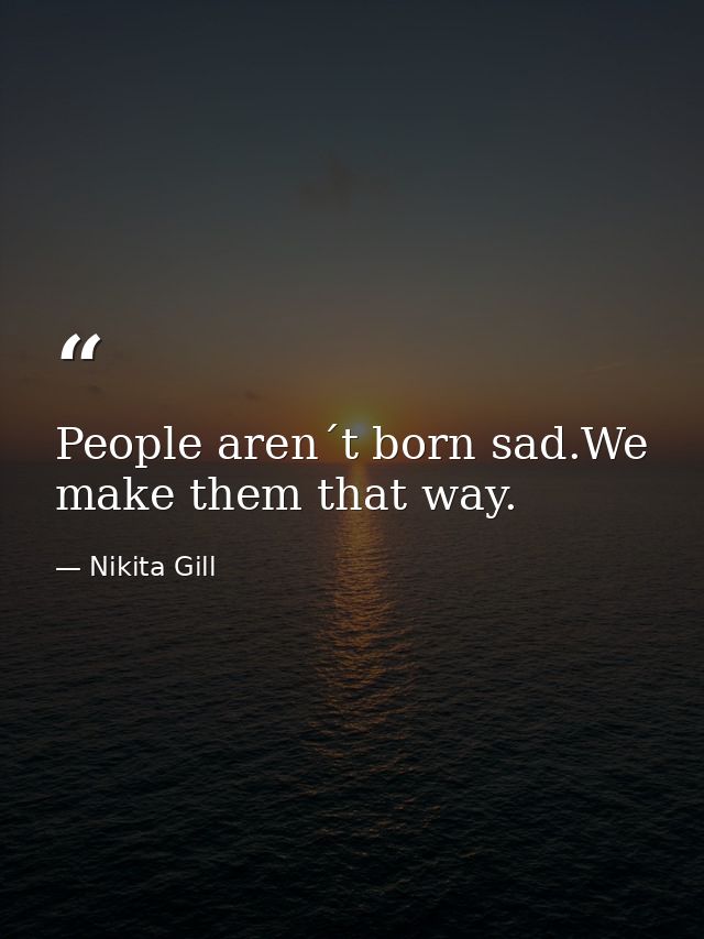 People aren´t born sad.We make them that way. — Nikita Gill