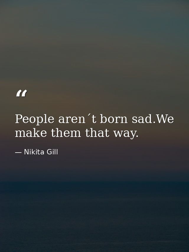 People aren´t born sad.We make them that way. — Nikita Gill