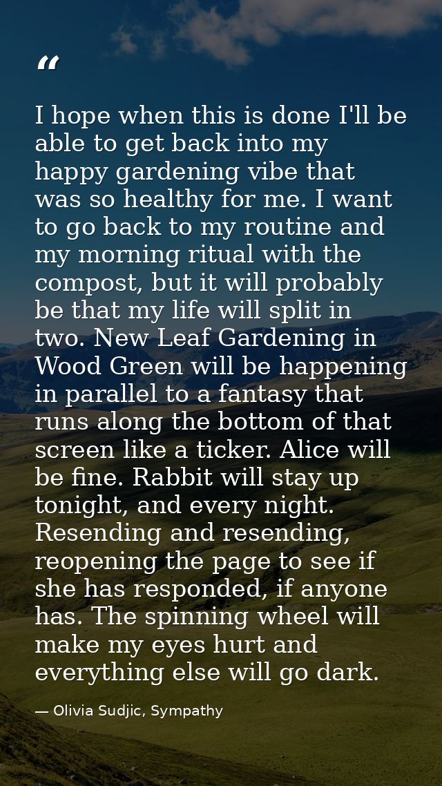 I hope when this is done I'll be able to get back into my happy gardening vibe that was so healthy for me. I want to go  — Olivia Sudjic, Sympathy