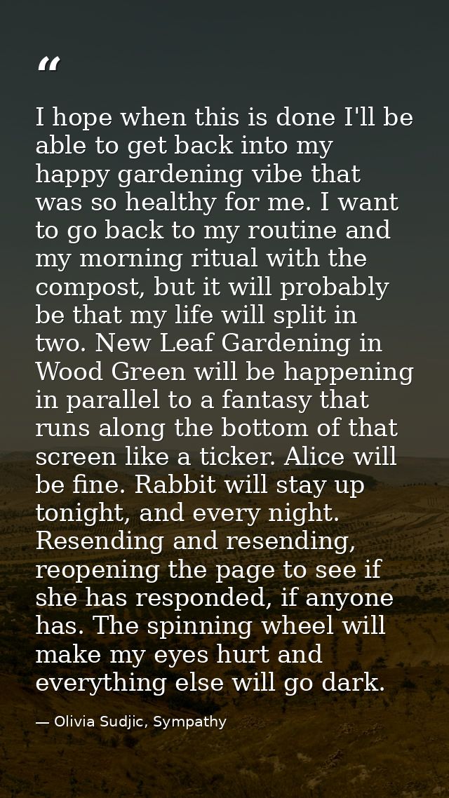 I hope when this is done I'll be able to get back into my happy gardening vibe that was so healthy for me. I want to go  — Olivia Sudjic, Sympathy