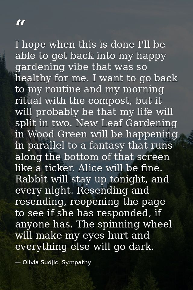 I hope when this is done I'll be able to get back into my happy gardening vibe that was so healthy for me. I want to go  — Olivia Sudjic, Sympathy
