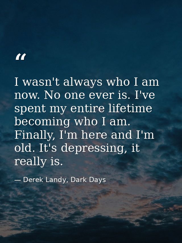 I wasn't always who I am now. No one ever is. I've spent my entire lifetime becoming who I am. Finally, I'm here and I'm — Derek Landy, Dark Days