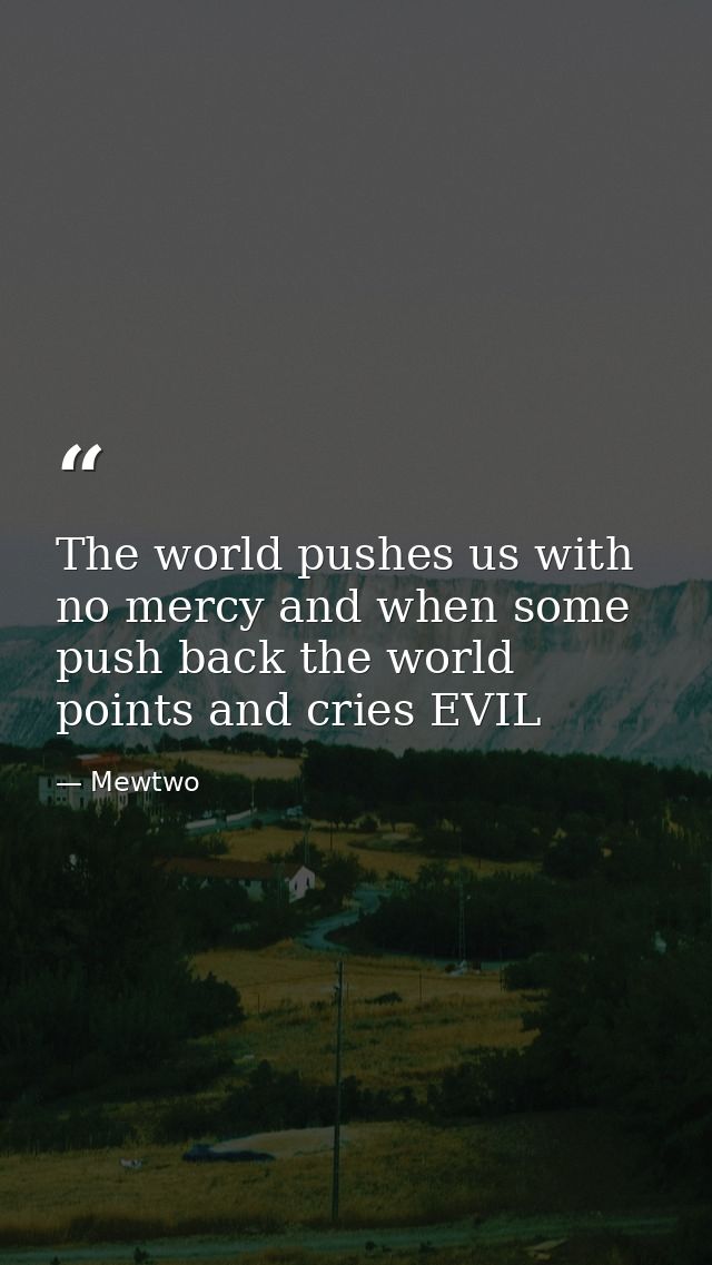 The world pushes us with no mercy and when some push back the world points and cries EVIL — Mewtwo