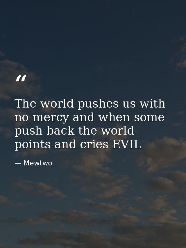 The world pushes us with no mercy and when some push back the world points and cries EVIL — Mewtwo