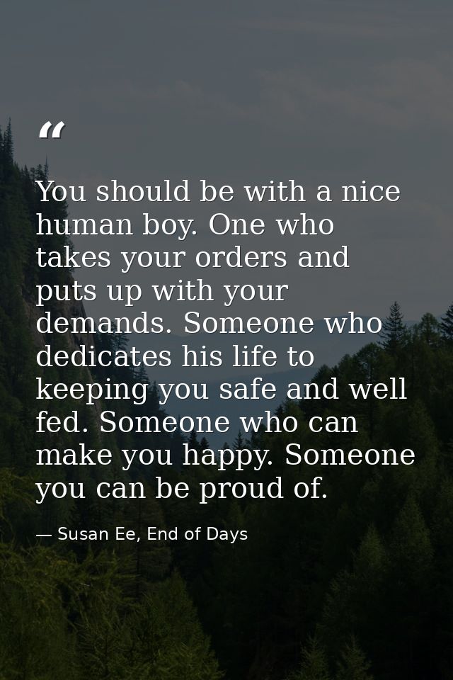 You should be with a nice human boy. One who takes your orders and puts up with your demands. Someone who dedicates his  — Susan Ee, End of Days