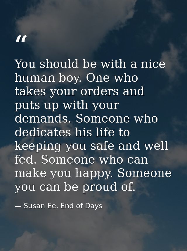 You should be with a nice human boy. One who takes your orders and puts up with your demands. Someone who dedicates his  — Susan Ee, End of Days