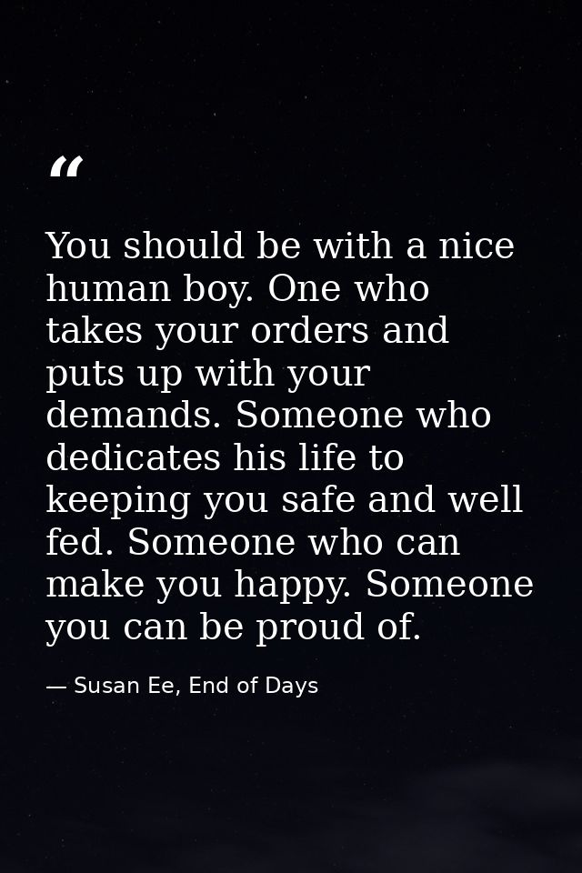 You should be with a nice human boy. One who takes your orders and puts up with your demands. Someone who dedicates his  — Susan Ee, End of Days