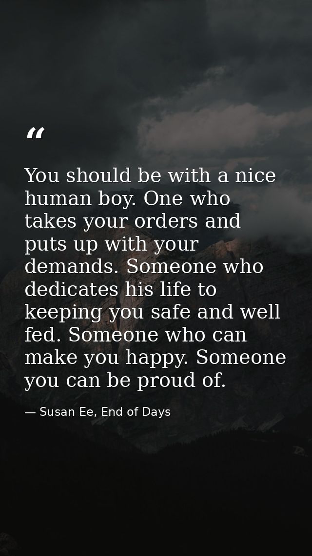 You should be with a nice human boy. One who takes your orders and puts up with your demands. Someone who dedicates his  — Susan Ee, End of Days