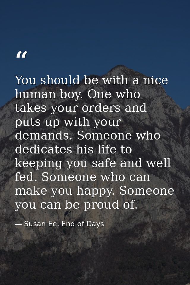 You should be with a nice human boy. One who takes your orders and puts up with your demands. Someone who dedicates his  — Susan Ee, End of Days
