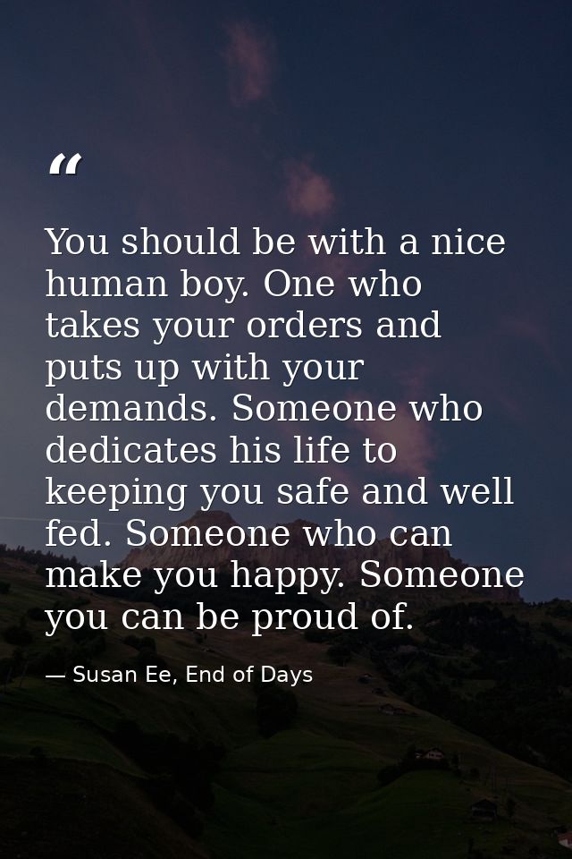 You should be with a nice human boy. One who takes your orders and puts up with your demands. Someone who dedicates his  — Susan Ee, End of Days