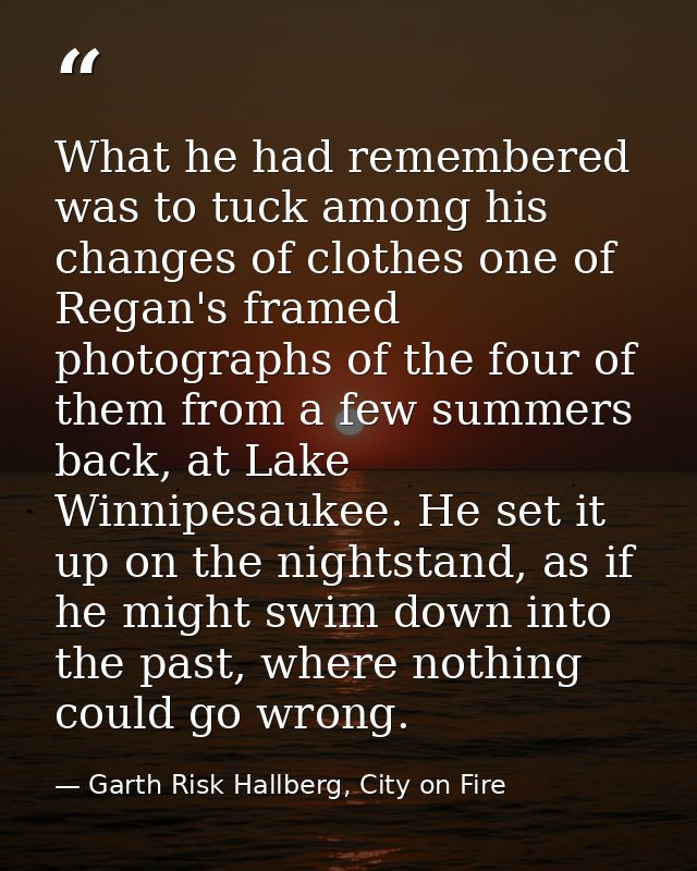 What he had remembered was to tuck among his changes of clothes one of Regan's framed photographs of the four of them fr — Garth Risk Hallberg, City on Fire