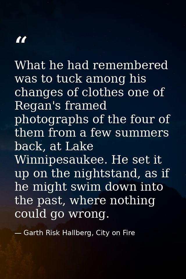 What he had remembered was to tuck among his changes of clothes one of Regan's framed photographs of the four of them fr — Garth Risk Hallberg, City on Fire