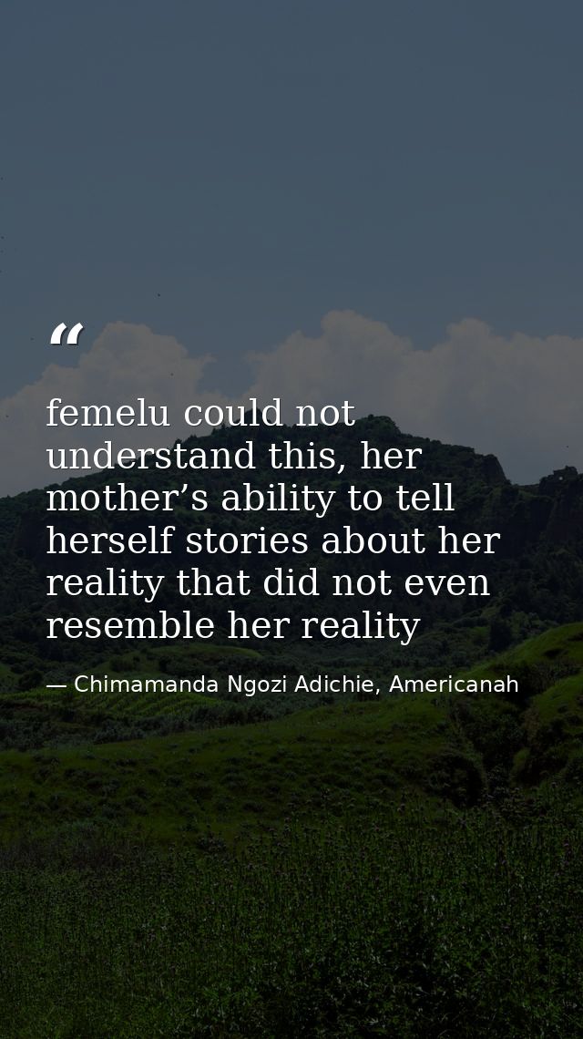 femelu could not understand this, her mother’s ability to tell herself stories about her reality that did not even resem — Chimamanda Ngozi Adichie, Americanah
