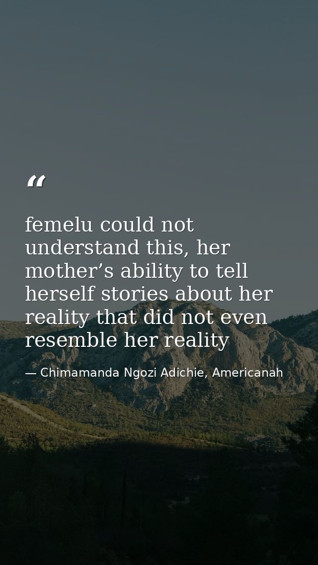 femelu could not understand this, her mother’s ability to tell herself stories about her reality that did not even resem — Chimamanda Ngozi Adichie, Americanah