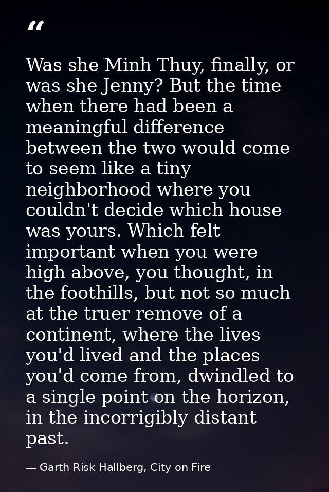 Was she Minh Thuy, finally, or was she Jenny? But the time when there had been a meaningful difference between the two w — Garth Risk Hallberg, City on Fire