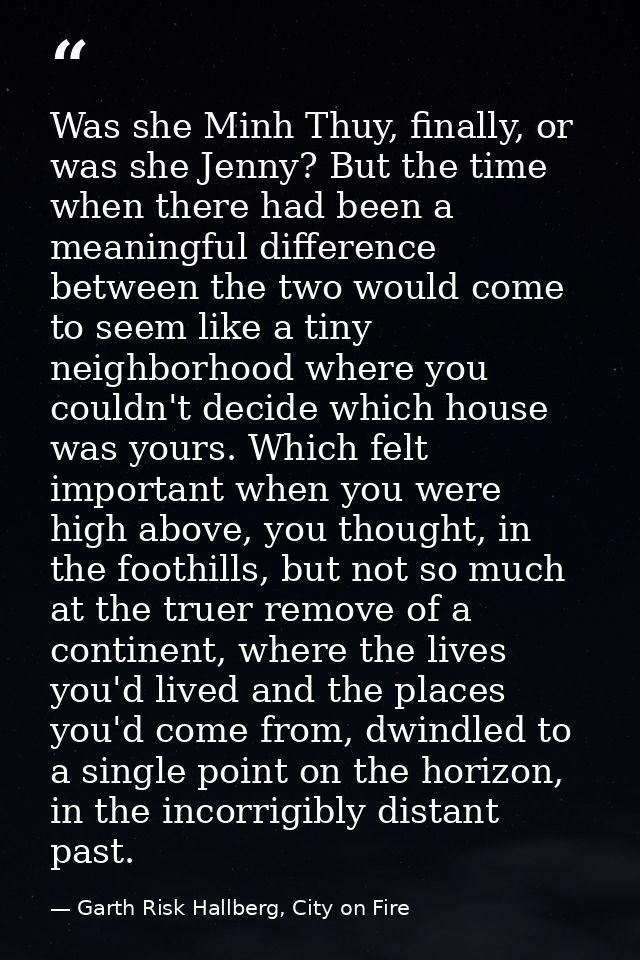 Was she Minh Thuy, finally, or was she Jenny? But the time when there had been a meaningful difference between the two w — Garth Risk Hallberg, City on Fire