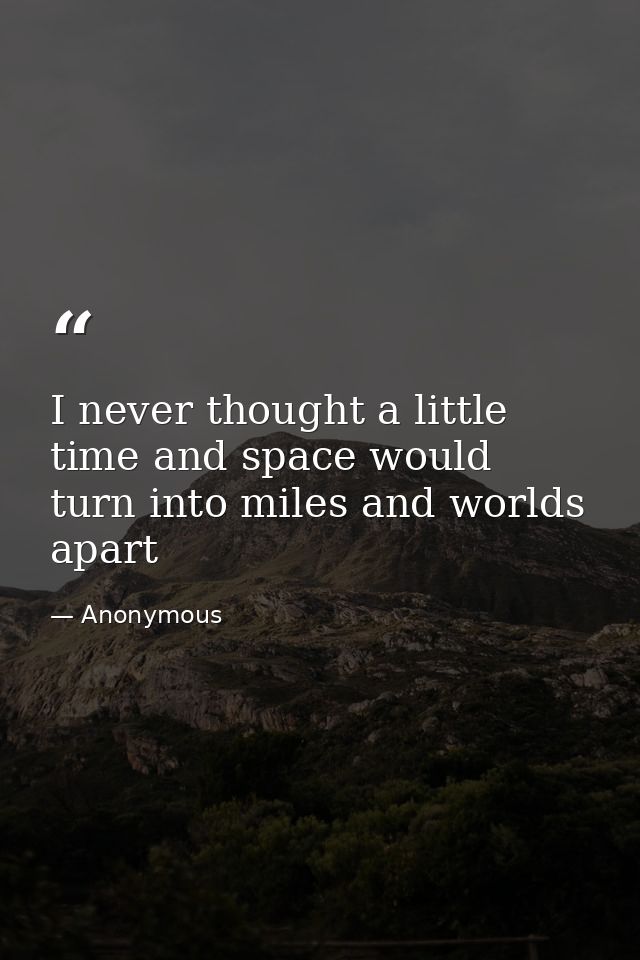 I never thought a little time and space would turn into miles and worlds apart — Anonymous