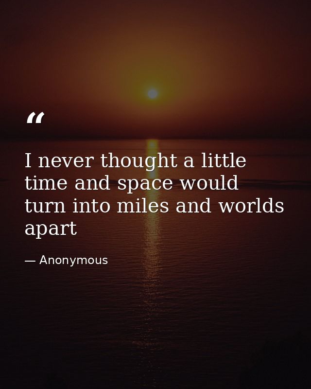 I never thought a little time and space would turn into miles and worlds apart — Anonymous