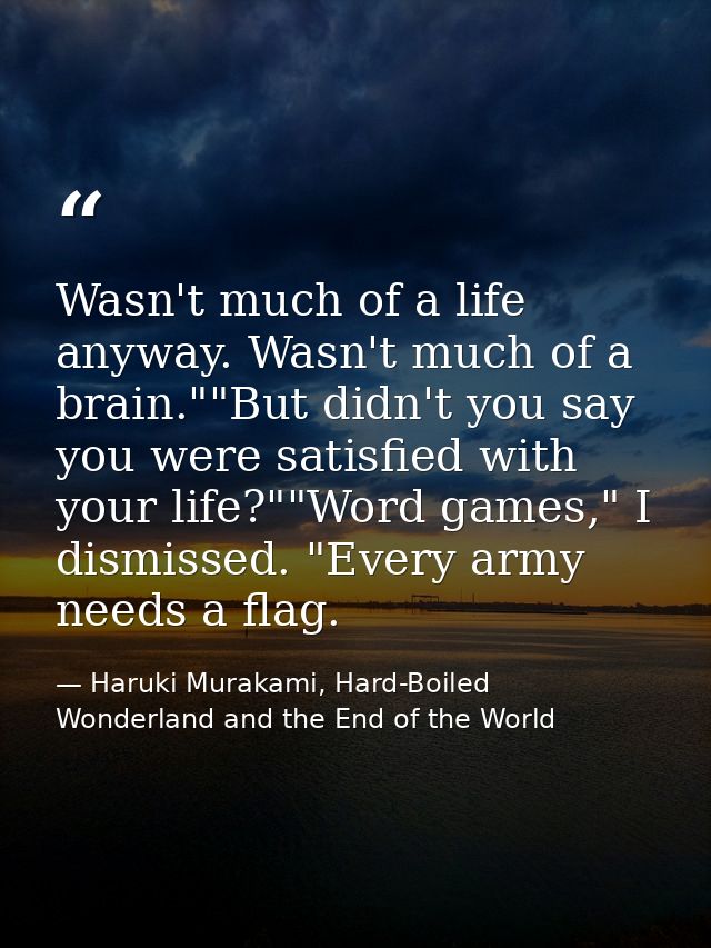Wasn't much of a life anyway. Wasn't much of a brain.""But didn't you say you were satisfied with your life?""Word games — Haruki Murakami, Hard-Boiled Wonderland and the End of the World