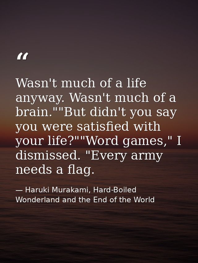 Wasn't much of a life anyway. Wasn't much of a brain.""But didn't you say you were satisfied with your life?""Word games — Haruki Murakami, Hard-Boiled Wonderland and the End of the World