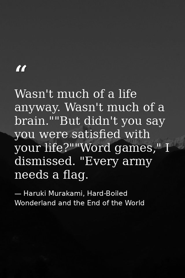 Wasn't much of a life anyway. Wasn't much of a brain.""But didn't you say you were satisfied with your life?""Word games — Haruki Murakami, Hard-Boiled Wonderland and the End of the World