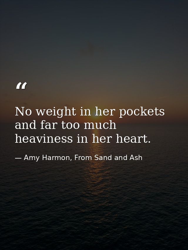 No weight in her pockets and far too much heaviness in her heart. — Amy Harmon, From Sand and Ash