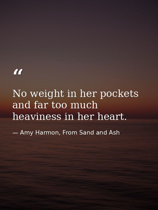 No weight in her pockets and far too much heaviness in her heart. — Amy Harmon, From Sand and Ash