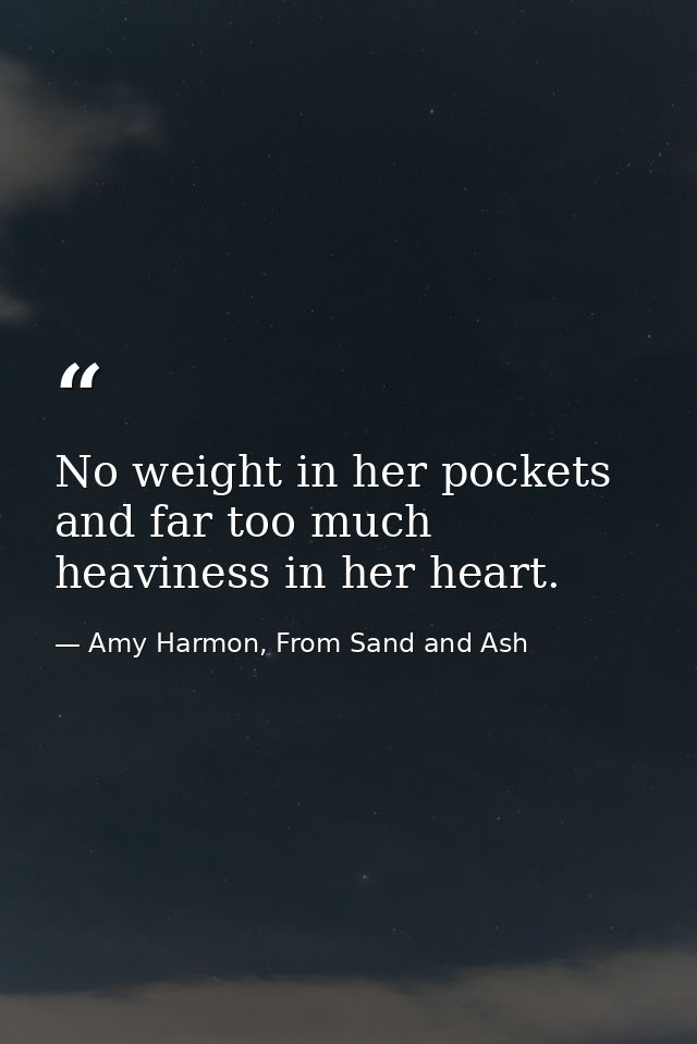 No weight in her pockets and far too much heaviness in her heart. — Amy Harmon, From Sand and Ash