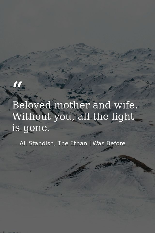 Beloved mother and wife. Without you, all the light is gone. — Ali Standish, The Ethan I Was Before