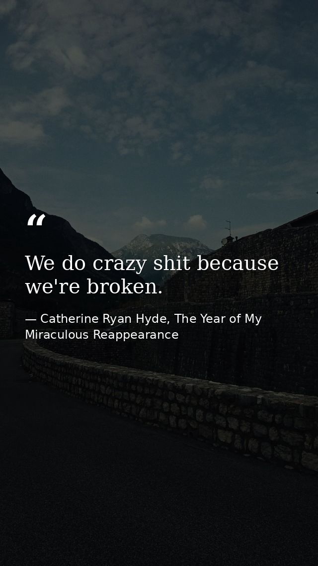 We do crazy shit because we're broken. — Catherine Ryan Hyde, The Year of My Miraculous Reappearance