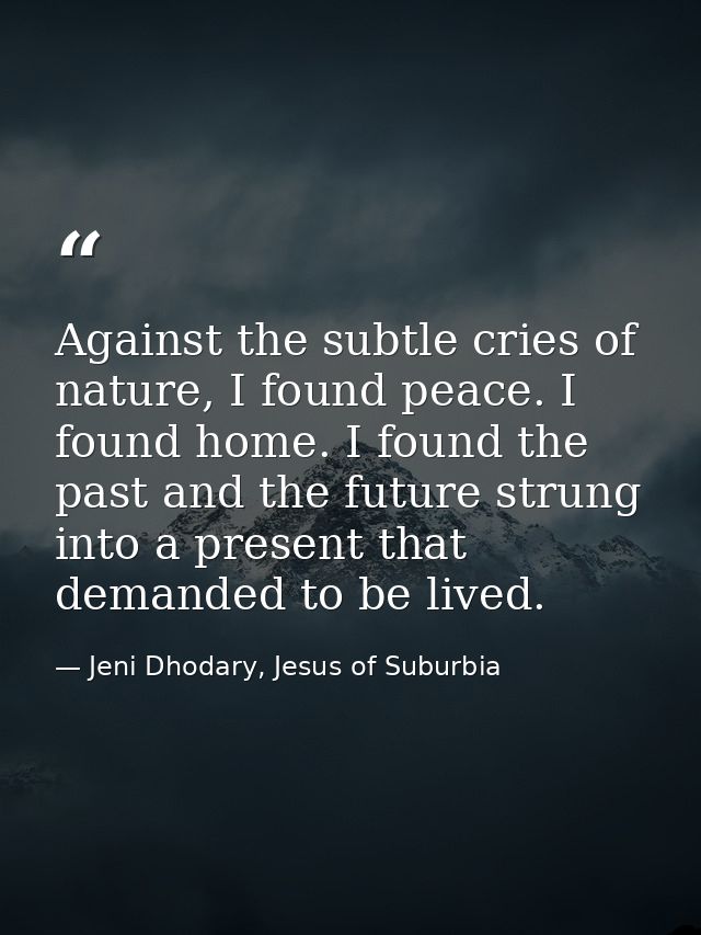Against the subtle cries of nature, I found peace. I found home. I found the past and the future strung into a present t — Jeni Dhodary, Jesus of Suburbia